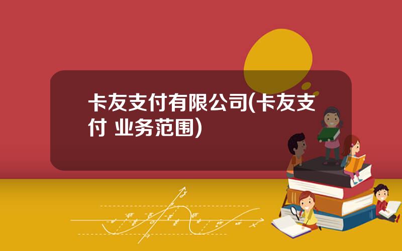 卡友支付有限公司(卡友支付 业务范围)